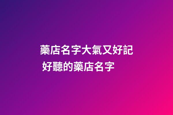 藥店名字大氣又好記 好聽的藥店名字